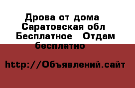 Дрова от дома - Саратовская обл. Бесплатное » Отдам бесплатно   